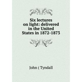 

Книга Six lectures on light: delivered in the United States in 1872-1873
