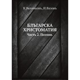 

БЛЪГАРСКА ХРИСТОМАТИЯ или СБОРНИКЪ ОТЪ ИЗБРАНИ ОБРА3ЦИ ПО ВСИЧКИ-ТЪ РОДОВЕ СЪЧИНЕНИЯ, СЪ ПРИЛОЖЕНИЕ НА КРАТКИ ЖИ3НЕОПИСАНИЯ НА НАЙ-ЗНАМЕНИТИ-ТЪ СПИСАТ