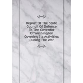 

Книга Report Of The State Council Of Defense To The Governor Of Washington Covering Its Activities During The War