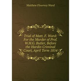 

Книга Trial of Matt. F. Ward: For the Murder of Prof. W.H.G. Butler, Before the Hardin Criminal Court, April Term 1854