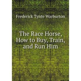 

Книга The Race Horse, How to Buy, Train, and Run Him