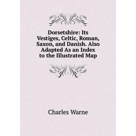 

Книга Dorsetshire: Its Vestiges, Celtic, Roman, Saxon, and Danish. Also Adapted As an Index to the Illustrated Map