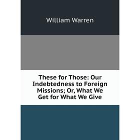 

Книга These for Those: Our Indebtedness to Foreign Missions; Or, What We Get for What We Give