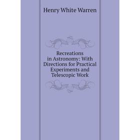 

Книга Recreations in Astronomy: With Directions for Practical Experiments and Telescopic Work