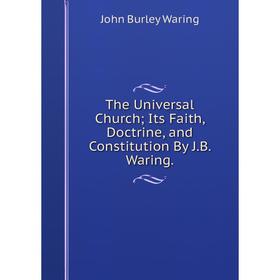 

Книга The Universal Church; Its Faith, Doctrine, and Constitution By J.B. Waring.