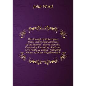 

Книга The Borough of Stoke-Upon-Trent, in the Commencement of the Reign of. Queen Victoria: Comprising Its History, Statistics, Civil Polity, Traffi