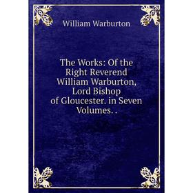 

Книга The Works: Of the Right Reverend William Warburton, Lord Bishop of Gloucester. in Seven Volumes..