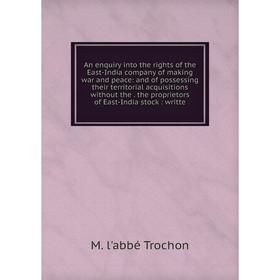 

Книга An enquiry into the rights of the East-India company of making war and peace: and of possessing their territorial acquisitions without the. the