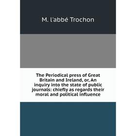 

Книга The Periodical press of Great Britain and Ireland, or, An inquiry into the state of public journals: chiefly as regards their moral and politica