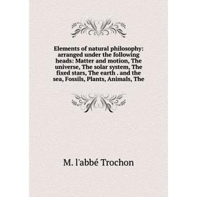 

Книга Elements of natural philosophy: arranged under the following heads: Matter and motion, The universe, The solar system, The fixed stars, The eart
