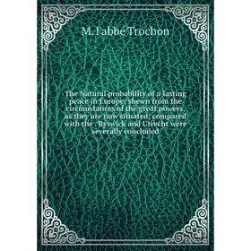 

Книга The Natural probability of a lasting peace in Europe; shewn from the circumstances of the great powers, as they are now situated; compared with