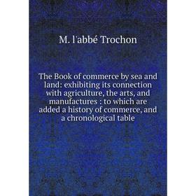 

Книга The Book of commerce by sea and land: exhibiting its connection with agriculture, the arts, and manufactures: to which are added a history of co