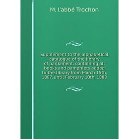 

Книга Supplement to the alphabetical catalogue of the library of parliament: containing all books and pamphlets added to the library from March 15th,