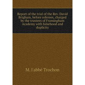 

Книга Report of the trial of the Rev. David Brigham, before referees, charged by the trustees of Framingham Academy with falsehood and duplicity