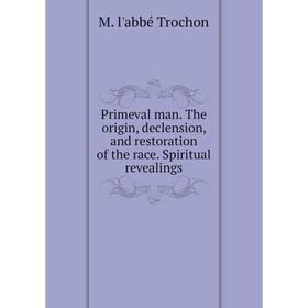 

Книга Primeval man. The origin, declension, and restoration of the race. Spiritual revealings