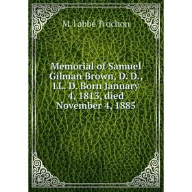 

Книга Memoria l of Samuel Gilman Brown, D D, LL D Born January 4, 1813, died November 4, 1885