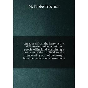 

Книга An appeal from the hasty to the deliberative judgment of the people of England: containing a statement of the manifold services rendered by our.