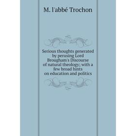

Книга Serious thoughts generated by perusing Lord Brougham's Discourse of natural theology; with a few broad hints on education and politics