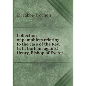 

Книга Collection of pamphlets relating to the case of the Rev. G. C. Gorham against Henry, Bishop of Exeter