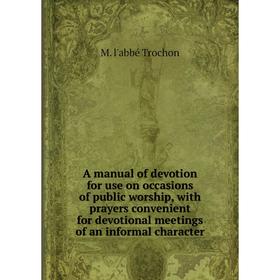 

Книга A manual of devotion for use on occasions of public worship, with prayers convenient for devotional meetings of an informal character