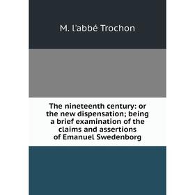 

Книга The nineteenth century: or the new dispensation; being a brief examination of the claims and assertions of Emanuel Swedenborg