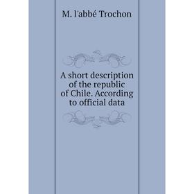 

Книга A short description of the republic of Chile. According to official data