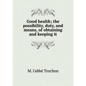 

Книга Good health; the possibility, duty, and means, of obtaining and keeping it