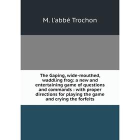 

Книга The Gaping, wide-mouthed, waddling frog: a new and entertaining game of questions and commands: with proper directions for playing the game and