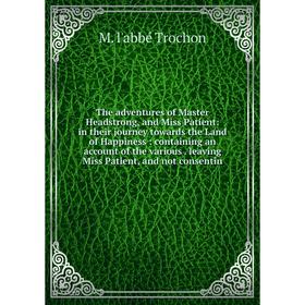 

Книга The adventures of Master Headstrong, and Miss Patient: in their journey towards the Land of Happiness: containing an account of the various. lea