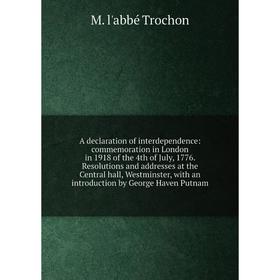 

Книга A declaration of interdependence: commemoration in London in 1918 of the 4th of July, 1776. Resolutions and addresses at the Central hall, Westm