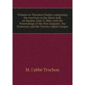 

Книга Tributes to Theodore Parker, comprising the exercises at the Music hall, on Sunday, June l7, l860, with the Proceedings of the New England. the