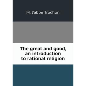 

Книга The great and good, an introduction to rational religion