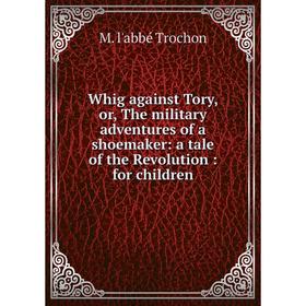 

Книга Whig against Tory, or, The military adventures of a shoemaker: a tale of the Revolution: for children