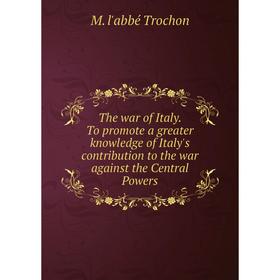 

Книга The war of Italy. To promote a greater knowledge of Italy's contribution to the war against the Central Powers