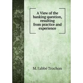 

Книга A View of the banking question, resulting from practice and experience