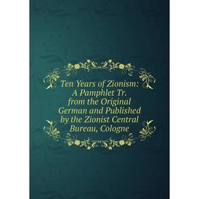 

Книга Ten Years of Zionism: A Pamphlet Tr. from the Original German and Published by the Zionist Central Bureau, Cologne