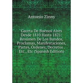 

Книга Gaceta De Buenos Aires Desde 1810 Hasta 1821: Resúmen De Los Bandos, Proclamas, Manifestaciones, Partes, Órdenes, Decretos. Etc., Etc (Spanish E