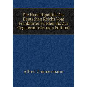 

Книга Die Handelspolitik Des Deutschen Reichs Vom Frankfurter Frieden Bis Zur Gegenwart (German Edition)