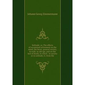 

Книга Solitude: or, The effects of occasional retirement on the mind, the heart, general society, in exile, in old age, and on the bed of death, in wh