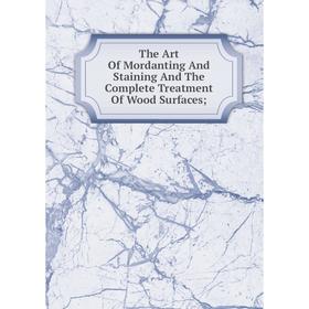 

Книга The Art Of Mordanting And Staining And The Complete Treatment Of Wood Surfaces