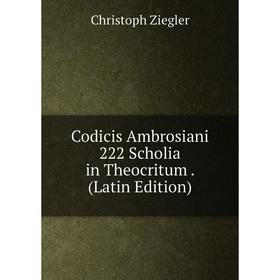 

Книга Codicis Ambrosiani 222 Scholia in Theocritum. (Latin Edition)