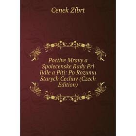 

Книга Poctive Mravy a Spolecenske Rady Pri Jidle a Piti: Po Rozumu Starych Cechuv (Czech Edition)