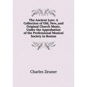 

Книга The Ancient Lyre: A Collection of Old, New, and Original Church Music, Under the Approbation of the Professional Musical Society in Boston
