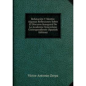 

Книга Refutación Y Mentis: Algunas Reflexiones Sobre El Discurso Inaugural De La Academia Venezolana Correspondiente