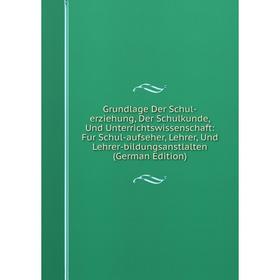 

Книга Grundlage Der Schul-erziehung, Der Schulkunde, Und Unterrichtswissenschaft: Fur Schul-aufseher, Lehrer, Und Lehrer-bildungsanstlalten (German Ed
