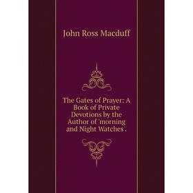 

Книга The Gates of Prayer: A Book of Private Devotions by the Author of 'morning and Night Watches'.