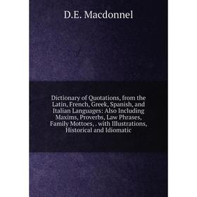 

Книга Dictionary of Quotations, from the Latin, French, Greek, Spanish, and Italian Languages: Also Including Maxims, Proverbs, Law Phrases, Family Mo