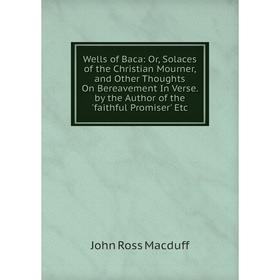 

Книга Wells of Baca: Or, Solaces of the Christian Mourner, and Other Thoughts On Bereavement In Verse