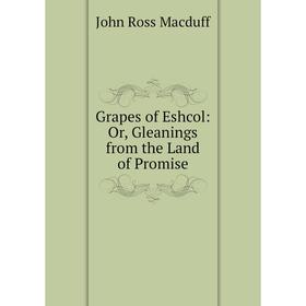 

Книга Grapes of Eshcol: Or, Gleanings from the Land of Promise
