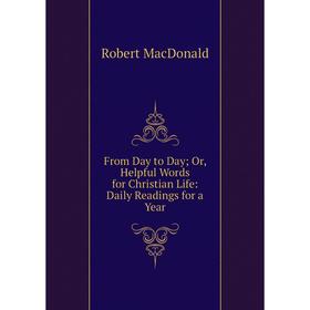 

Книга From Day to Day; Or, Helpful Words for Christian Life: Daily Readings for a Year; Robert MacDonald